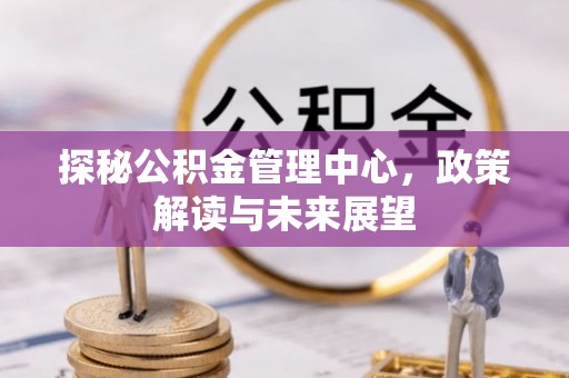 莲花探秘公积金管理中心，政策解读与未来展望