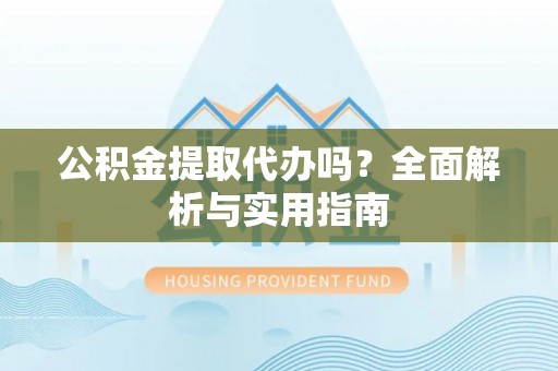 莲花公积金提取代办吗？全面解析与实用指南