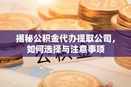 莲花揭秘公积金代办提取公司，如何选择与注意事项