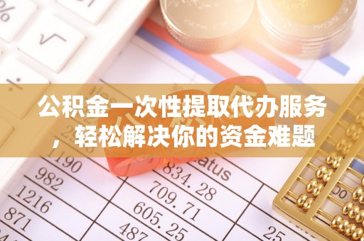 莲花公积金一次性提取代办服务，轻松解决你的资金难题