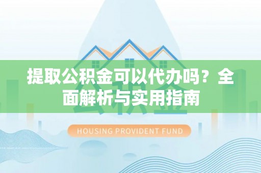 莲花提取公积金可以代办吗？全面解析与实用指南
