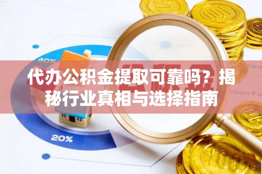 莲花代办公积金提取可靠吗？揭秘行业真相与选择指南