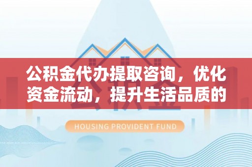 莲花公积金代办提取咨询，优化资金流动，提升生活品质的明智选择