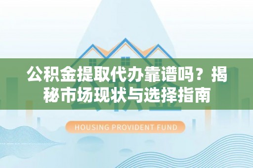 莲花公积金提取代办靠谱吗？揭秘市场现状与选择指南