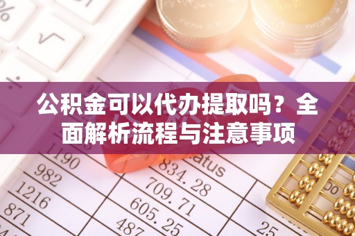 莲花公积金可以代办提取吗？全面解析流程与注意事项