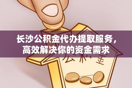 莲花长沙公积金代办提取服务，高效解决你的资金需求