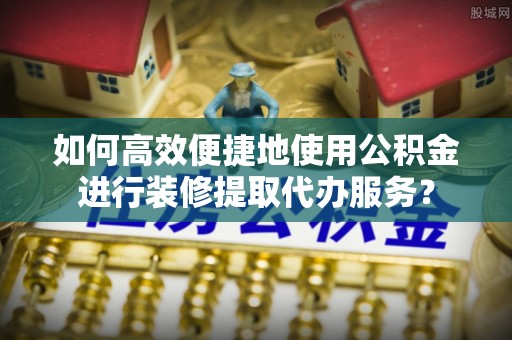 莲花如何高效便捷地使用公积金进行装修提取代办服务？