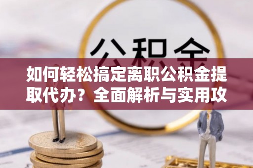 莲花如何轻松搞定离职公积金提取代办？全面解析与实用攻略