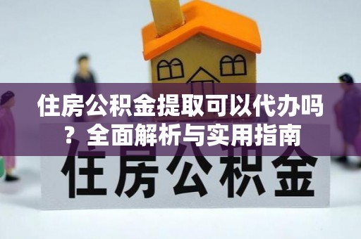 莲花住房公积金提取可以代办吗？全面解析与实用指南