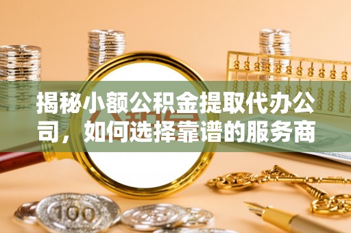 莲花揭秘小额公积金提取代办公司，如何选择靠谱的服务商？