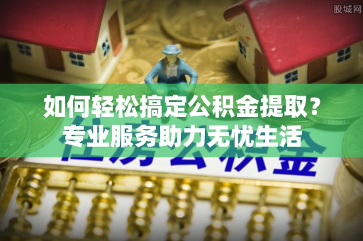 莲花如何轻松搞定公积金提取？专业服务助力无忧生活