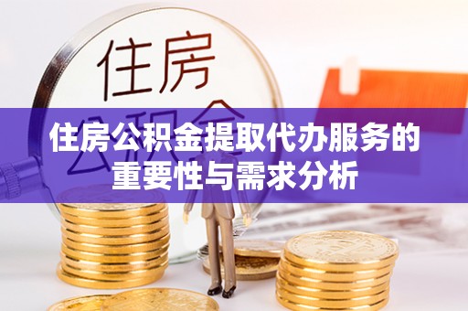 莲花住房公积金提取代办服务的重要性与需求分析