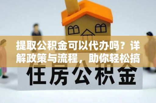 莲花提取公积金可以代办吗？详解政策与流程，助你轻松搞定！