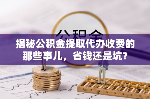 莲花揭秘公积金提取代办收费的那些事儿，省钱还是坑？
