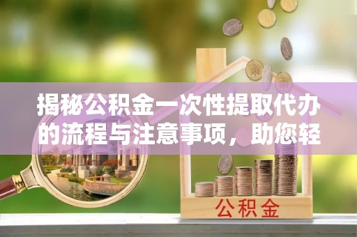 莲花揭秘公积金一次性提取代办的流程与注意事项，助您轻松拿钱！