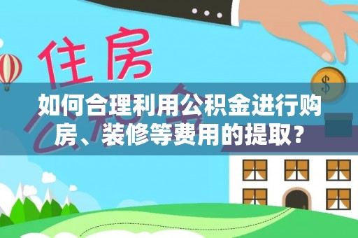 莲花如何合理利用公积金进行购房、装修等费用的提取？