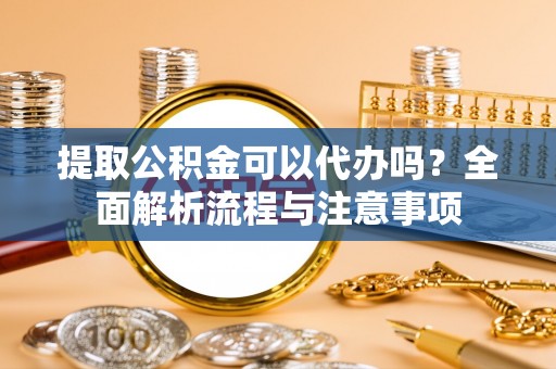莲花提取公积金可以代办吗？全面解析流程与注意事项