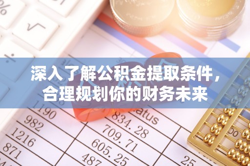 莲花深入了解公积金提取条件，合理规划你的财务未来