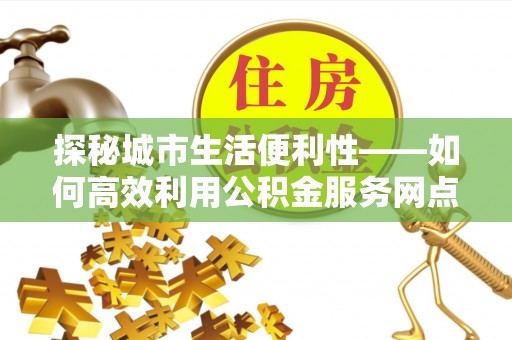 莲花探秘城市生活便利性——如何高效利用公积金服务网点查询工具