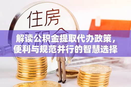 莲花解读公积金提取代办政策，便利与规范并行的智慧选择