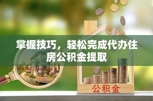 莲花掌握技巧，轻松完成代办住房公积金提取