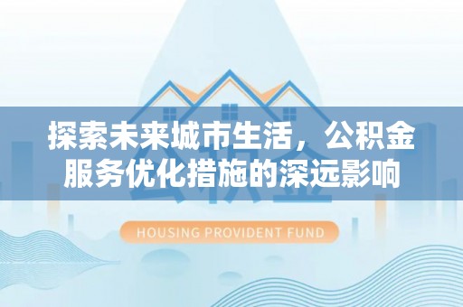 莲花探索未来城市生活，公积金服务优化措施的深远影响