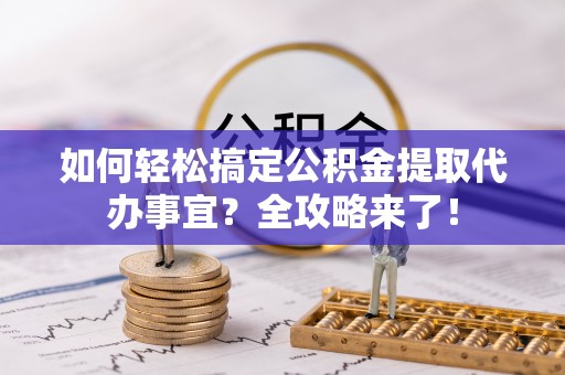 莲花如何轻松搞定公积金提取代办事宜？全攻略来了！