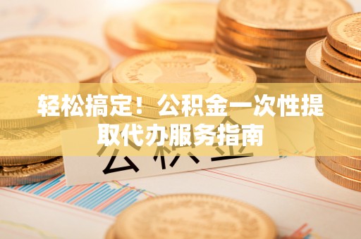 莲花轻松搞定！公积金一次性提取代办服务指南