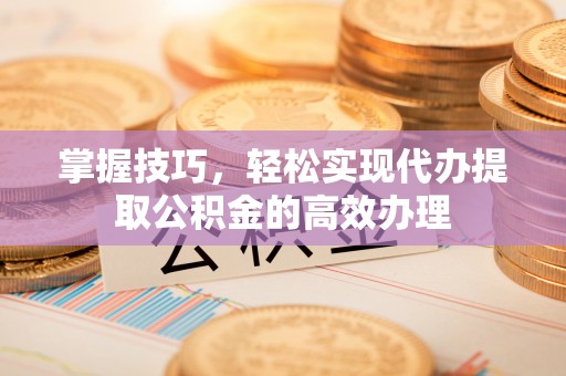 莲花掌握技巧，轻松实现代办提取公积金的高效办理