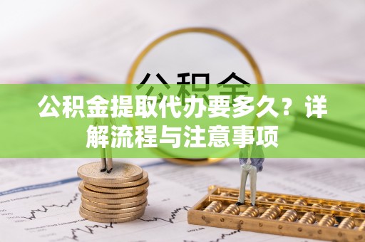 莲花公积金提取代办要多久？详解流程与注意事项