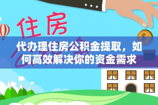莲花代办理住房公积金提取，如何高效解决你的资金需求