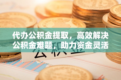 莲花代办公积金提取，高效解决公积金难题，助力资金灵活使用