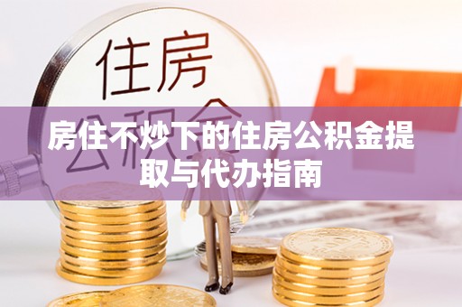 莲花房住不炒下的住房公积金提取与代办指南