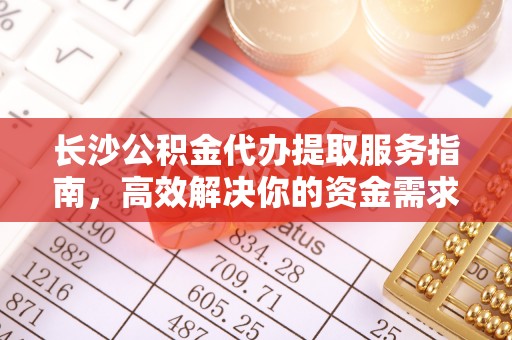 莲花长沙公积金代办提取服务指南，高效解决你的资金需求