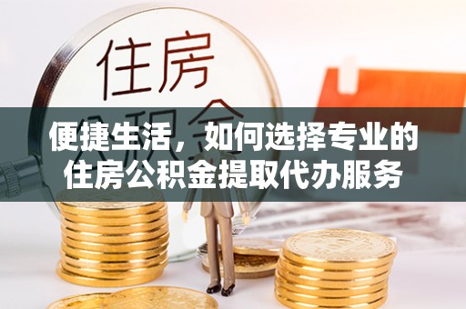 莲花便捷生活，如何选择专业的住房公积金提取代办服务