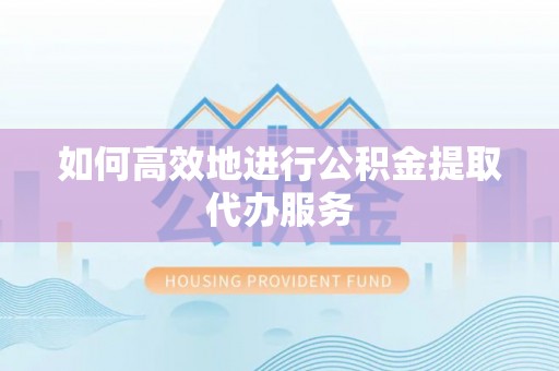 莲花如何高效地进行公积金提取代办服务