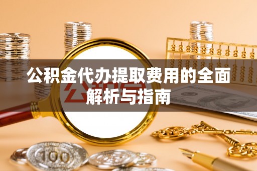 莲花公积金代办提取费用的全面解析与指南