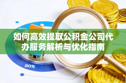 莲花如何高效提取公积金公司代办服务解析与优化指南