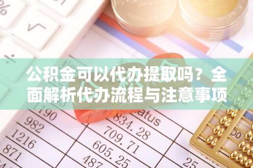 莲花公积金可以代办提取吗？全面解析代办流程与注意事项