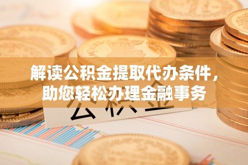 莲花解读公积金提取代办条件，助您轻松办理金融事务