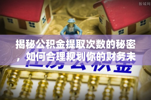 莲花揭秘公积金提取次数的秘密，如何合理规划你的财务未来？