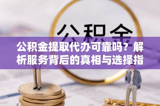 莲花公积金提取代办可靠吗？解析服务背后的真相与选择指南