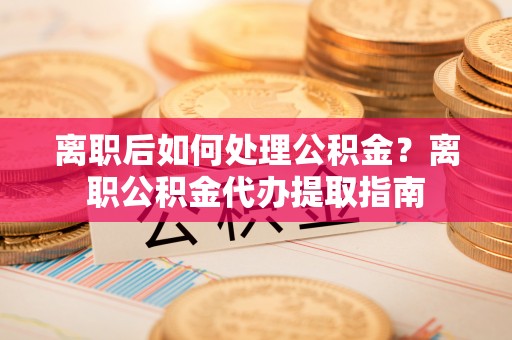 莲花离职后如何处理公积金？离职公积金代办提取指南