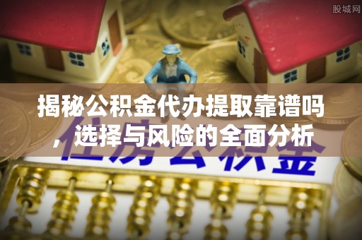 莲花揭秘公积金代办提取靠谱吗，选择与风险的全面分析