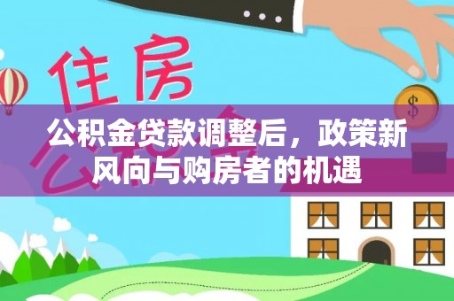 莲花公积金贷款调整后，政策新风向与购房者的机遇