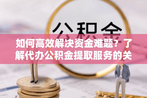 莲花如何高效解决资金难题？了解代办公积金提取服务的关键步骤与优势