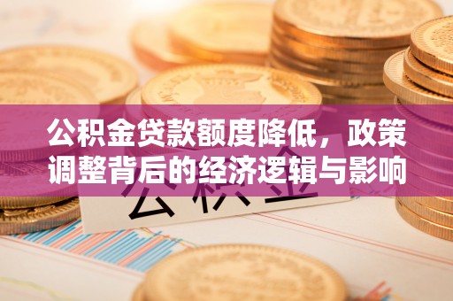 莲花公积金贷款额度降低，政策调整背后的经济逻辑与影响分析