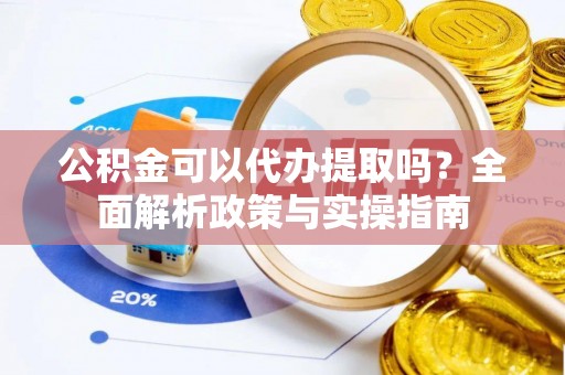 莲花公积金可以代办提取吗？全面解析政策与实操指南
