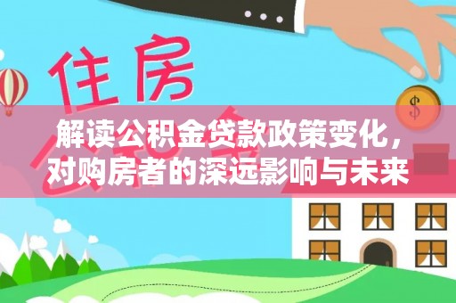 莲花解读公积金贷款政策变化，对购房者的深远影响与未来趋势