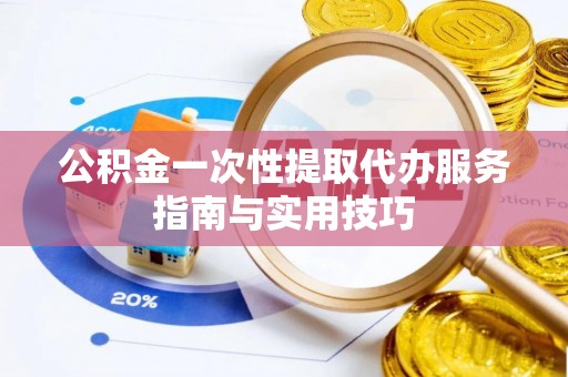 莲花公积金一次性提取代办服务指南与实用技巧